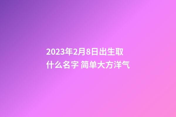 2023年2月8日出生取什么名字 简单大方洋气